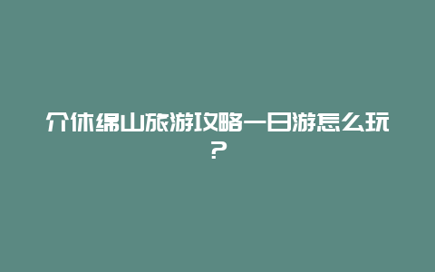 介休綿山旅游攻略一日游怎么玩？