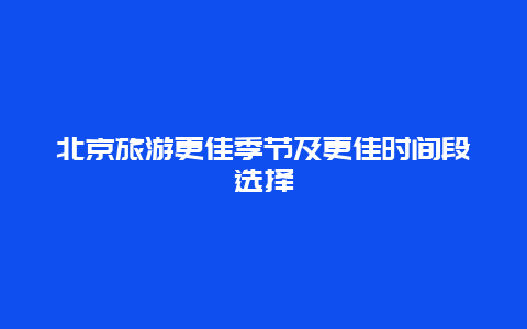 北京旅游更佳季節及更佳時間段選擇