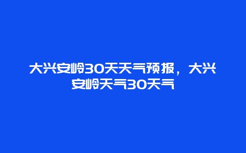 大興安嶺30天天氣預報，大興安嶺天氣30天氣