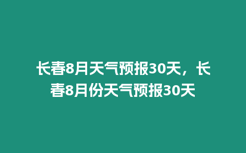 長春8月天氣預報30天，長春8月份天氣預報30天