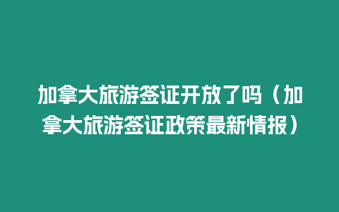 加拿大旅游簽證開放了嗎（加拿大旅游簽證政策最新情報(bào)）