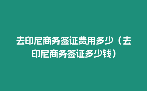 去印尼商務簽證費用多少（去印尼商務簽證多少錢）