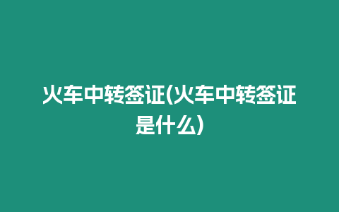 火車中轉(zhuǎn)簽證(火車中轉(zhuǎn)簽證是什么)