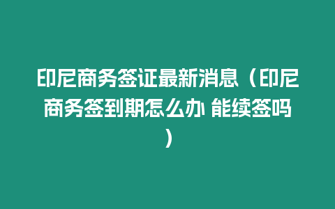 印尼商務簽證最新消息（印尼商務簽到期怎么辦 能續簽嗎）