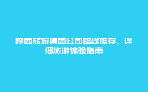 陜西旅游集團(tuán)公司路線推薦，詳細(xì)旅游體驗(yàn)指南