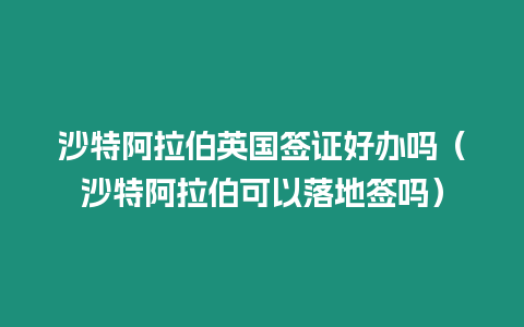 沙特阿拉伯英國(guó)簽證好辦嗎（沙特阿拉伯可以落地簽嗎）