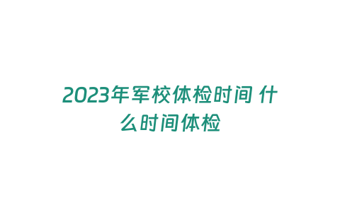 2023年軍校體檢時(shí)間 什么時(shí)間體檢