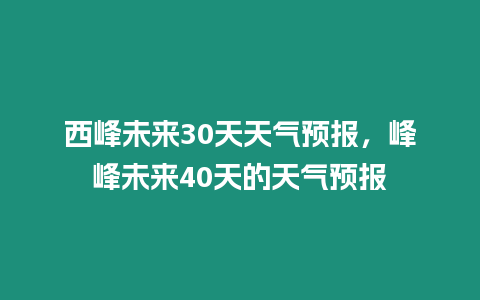 西峰未來30天天氣預報，峰峰未來40天的天氣預報