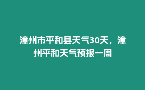 漳州市平和縣天氣30天，漳州平和天氣預報一周