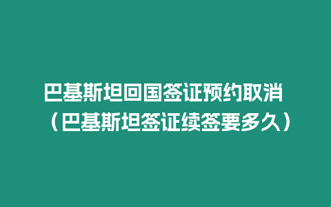 巴基斯坦回國簽證預(yù)約取消 （巴基斯坦簽證續(xù)簽要多久）