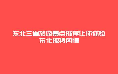 東北三省旅游景點推薦讓你體驗東北獨特風情