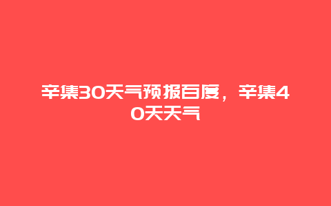 辛集30天氣預(yù)報(bào)百度，辛集40天天氣