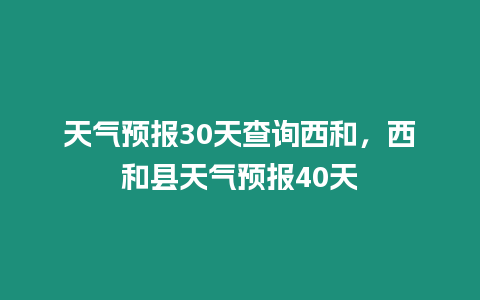 天氣預(yù)報30天查詢西和，西和縣天氣預(yù)報40天