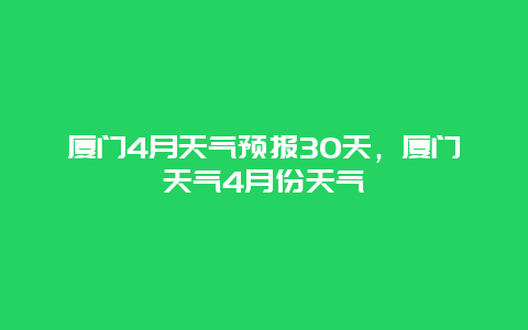 廈門4月天氣預報30天，廈門天氣4月份天氣