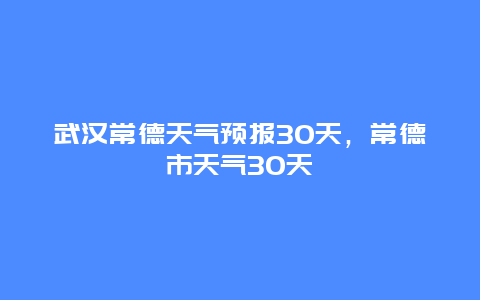 武漢常德天氣預報30天，常德市天氣30天