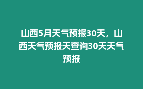 山西5月天氣預(yù)報(bào)30天，山西天氣預(yù)報(bào)天查詢(xún)30天天氣預(yù)報(bào)