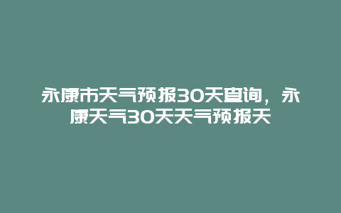 永康市天氣預(yù)報(bào)30天查詢(xún)，永康天氣30天天氣預(yù)報(bào)天