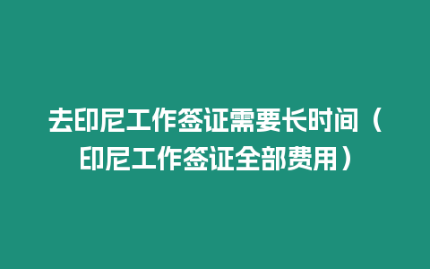 去印尼工作簽證需要長時間（印尼工作簽證全部費用）