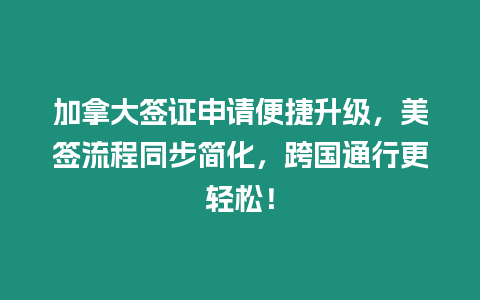 加拿大簽證申請便捷升級，美簽流程同步簡化，跨國通行更輕松！