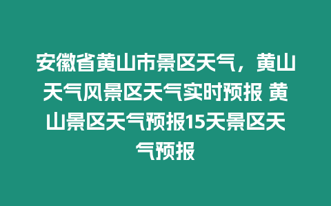 安徽省黃山市景區天氣，黃山天氣風景區天氣實時預報 黃山景區天氣預報15天景區天氣預報