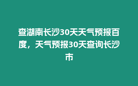 查湖南長沙30天天氣預報百度，天氣預報30天查詢長沙市