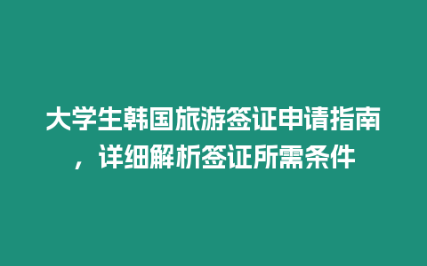 大學生韓國旅游簽證申請指南，詳細解析簽證所需條件