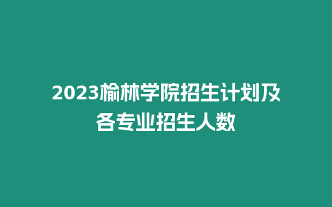 2023榆林學(xué)院招生計(jì)劃及各專業(yè)招生人數(shù)