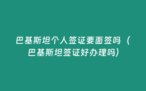 巴基斯坦個(gè)人簽證要面簽嗎（巴基斯坦簽證好辦理嗎）