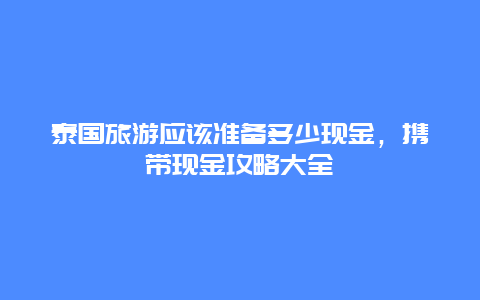 泰國旅游應該準備多少現金，攜帶現金攻略大全