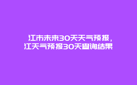 沅江市未來30天天氣預(yù)報，沅江天氣預(yù)報30天查詢結(jié)果