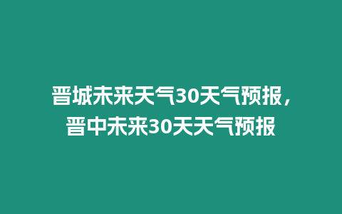 晉城未來天氣30天氣預報，晉中未來30天天氣預報