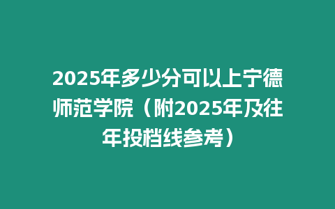 2025年多少分可以上寧德師范學院（附2025年及往年投檔線參考）