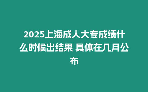 2025上海成人大專成績什么時候出結(jié)果 具體在幾月公布