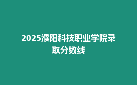 2025濮陽科技職業(yè)學(xué)院錄取分?jǐn)?shù)線