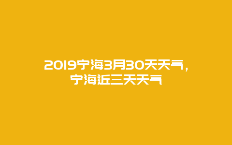 2019寧海3月30天天氣，寧海近三天天氣