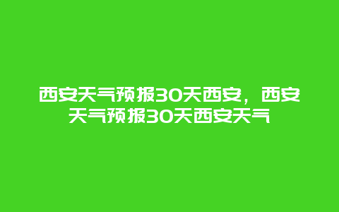 西安天氣預報30天西安，西安天氣預報30天西安天氣