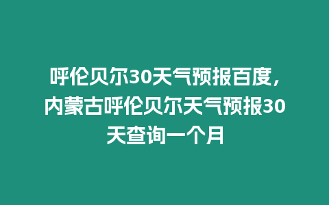 呼倫貝爾30天氣預(yù)報(bào)百度，內(nèi)蒙古呼倫貝爾天氣預(yù)報(bào)30天查詢一個(gè)月