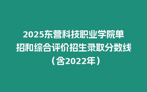 2025東營科技職業學院單招和綜合評價招生錄取分數線（含2022年）