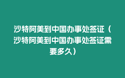 沙特阿美到中國辦事處簽證（沙特阿美到中國辦事處簽證需要多久）