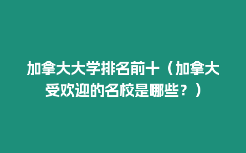 加拿大大學排名前十（加拿大受歡迎的名校是哪些？）