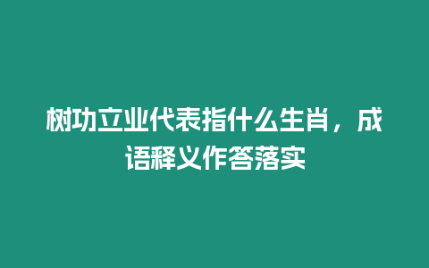 樹功立業代表指什么生肖，成語釋義作答落實