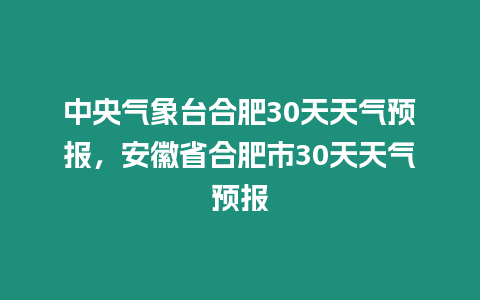 中央氣象臺合肥30天天氣預報，安徽省合肥市30天天氣預報