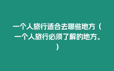 一個(gè)人旅行適合去哪些地方（一個(gè)人旅行必須了解的地方。）