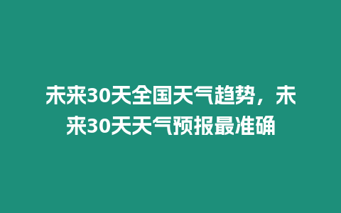 未來30天全國天氣趨勢，未來30天天氣預報最準確