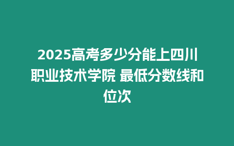 2025高考多少分能上四川職業(yè)技術(shù)學(xué)院 最低分?jǐn)?shù)線和位次