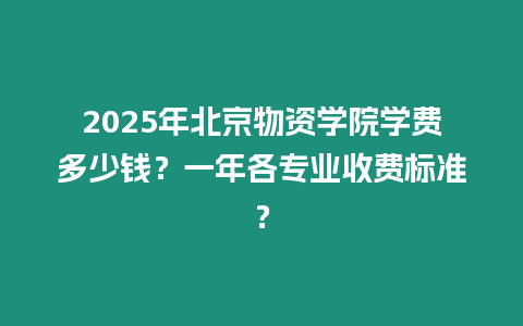 2025年北京物資學(xué)院學(xué)費(fèi)多少錢？一年各專業(yè)收費(fèi)標(biāo)準(zhǔn)？