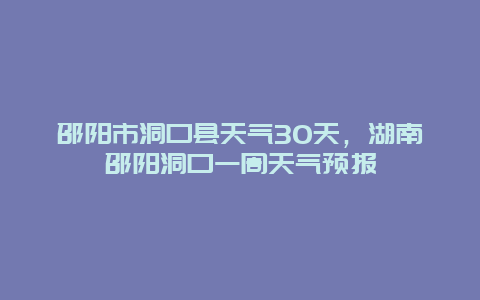 邵陽市洞口縣天氣30天，湖南邵陽洞口一周天氣預(yù)報