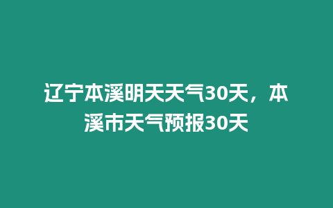 遼寧本溪明天天氣30天，本溪市天氣預報30天