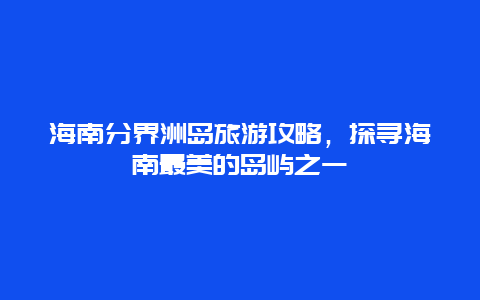 海南分界洲島旅游攻略，探尋海南最美的島嶼之一