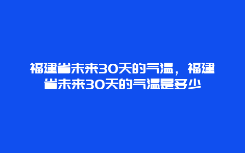 福建省未來30天的氣溫，福建省未來30天的氣溫是多少